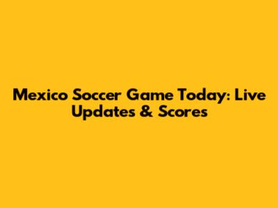 Mexico Soccer Game Today: Live Updates & Scores