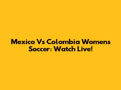 Mexico Vs Colombia Women's Soccer: Watch Live!