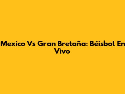 Mexico Vs Gran Bretaña: Béisbol En Vivo