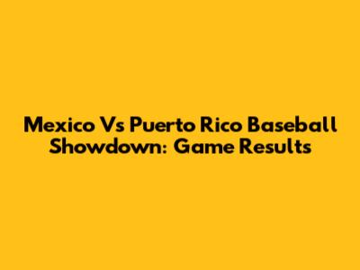 Mexico Vs Puerto Rico Baseball Showdown: Game Results
