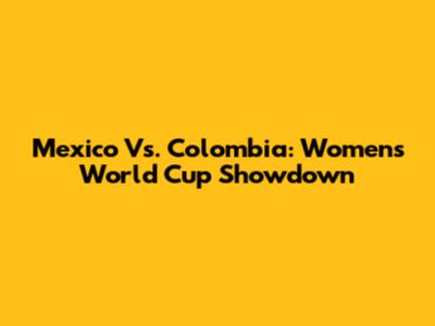 Mexico Vs. Colombia: Women's World Cup Showdown
