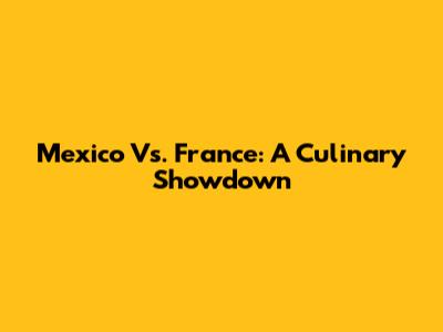 Mexico Vs. France: A Culinary Showdown