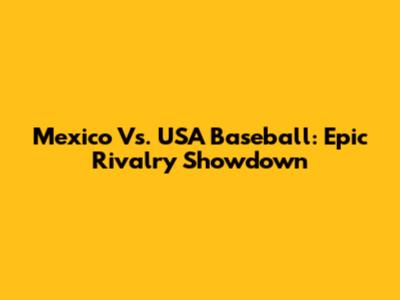 Mexico Vs. USA Baseball: Epic Rivalry Showdown