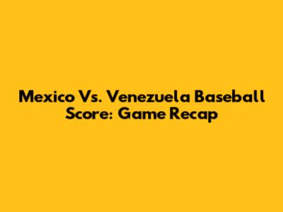 Mexico Vs. Venezuela Baseball Score: Game Recap