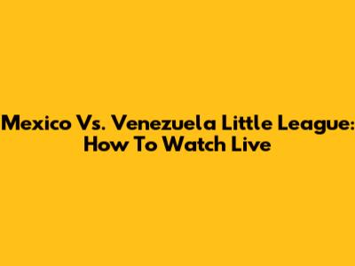 Mexico Vs. Venezuela Little League: How To Watch Live