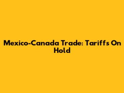 Mexico-Canada Trade: Tariffs On Hold