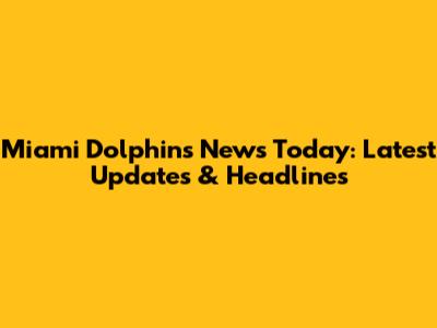 Miami Dolphins News Today: Latest Updates & Headlines