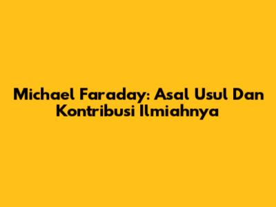 Michael Faraday: Asal Usul Dan Kontribusi Ilmiahnya