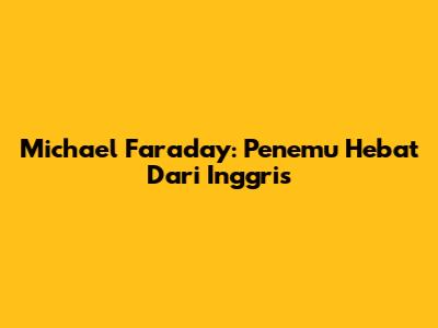 Michael Faraday: Penemu Hebat Dari Inggris