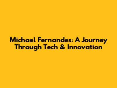 Michael Fernandes: A Journey Through Tech & Innovation
