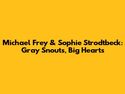 Michael Frey & Sophie Strodtbeck: Gray Snouts, Big Hearts