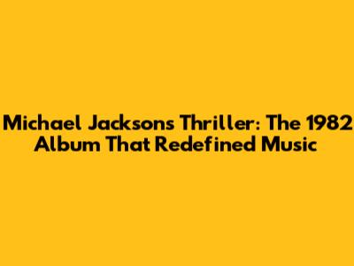 Michael Jackson's Thriller: The 1982 Album That Redefined Music