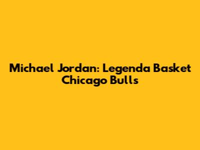 Michael Jordan: Legenda Basket Chicago Bulls