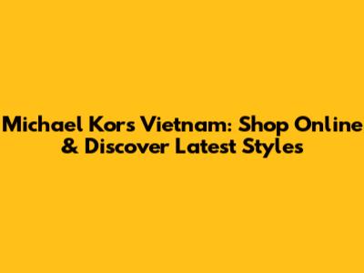 Michael Kors Vietnam: Shop Online & Discover Latest Styles