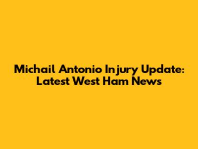 Michail Antonio Injury Update: Latest West Ham News