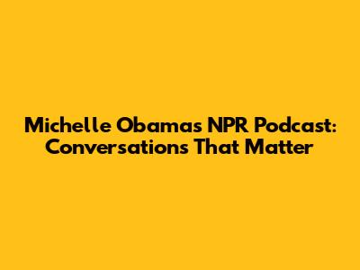 Michelle Obama's NPR Podcast: Conversations That Matter
