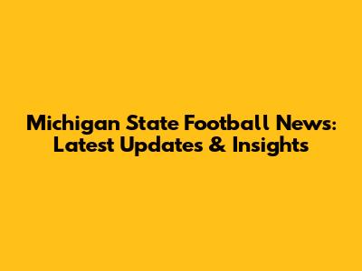 Michigan State Football News: Latest Updates & Insights