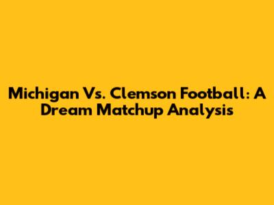 Michigan Vs. Clemson Football: A Dream Matchup Analysis
