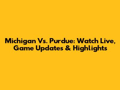 Michigan Vs. Purdue: Watch Live, Game Updates & Highlights