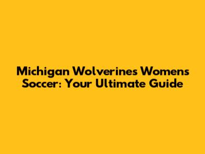 Michigan Wolverines Women's Soccer: Your Ultimate Guide