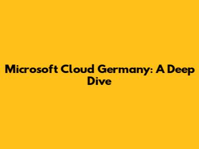 Microsoft Cloud Germany: A Deep Dive