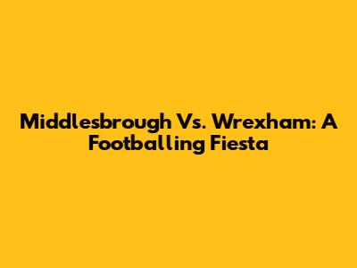 Middlesbrough Vs. Wrexham: A Footballing Fiesta