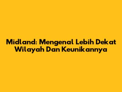 Midland: Mengenal Lebih Dekat Wilayah Dan Keunikannya