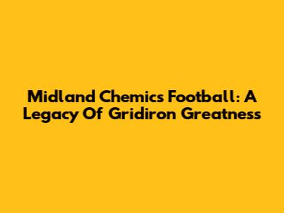 Midland Chemics Football: A Legacy Of Gridiron Greatness