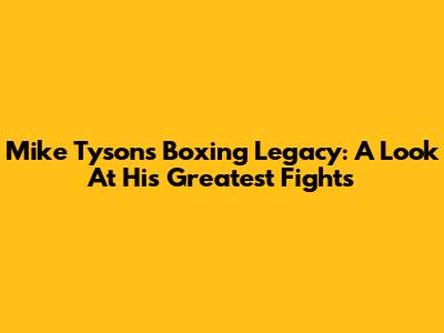 Mike Tyson's Boxing Legacy: A Look At His Greatest Fights