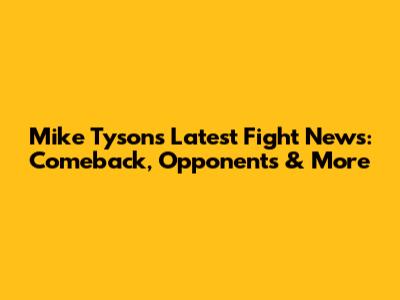 Mike Tyson's Latest Fight News: Comeback, Opponents & More