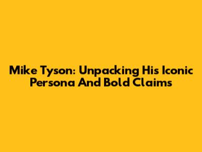 Mike Tyson: Unpacking His Iconic Persona And Bold Claims