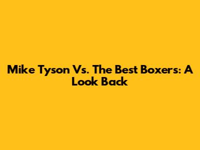 Mike Tyson Vs. The Best Boxers: A Look Back