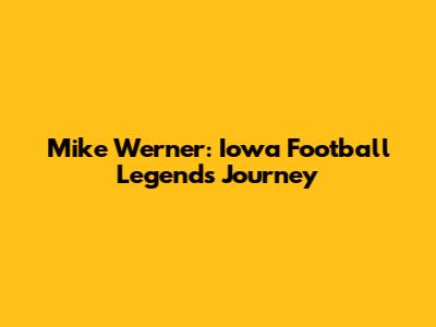 Mike Werner: Iowa Football Legend's Journey