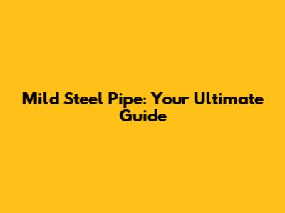 Mild Steel Pipe: Your Ultimate Guide