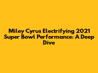 Miley Cyrus' Electrifying 2021 Super Bowl Performance: A Deep Dive