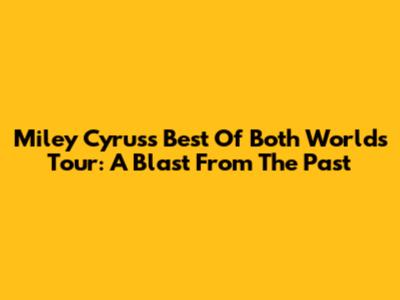 Miley Cyrus's Best Of Both Worlds Tour: A Blast From The Past