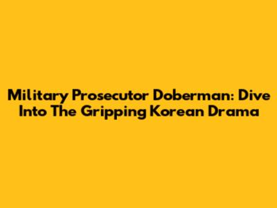 Military Prosecutor Doberman: Dive Into The Gripping Korean Drama