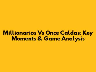 Millionarios Vs Once Caldas: Key Moments & Game Analysis
