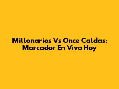 Millonarios Vs Once Caldas: Marcador En Vivo Hoy