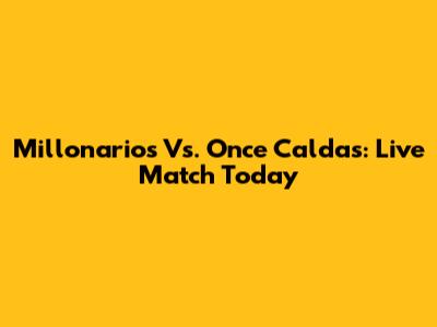 Millonarios Vs. Once Caldas: Live Match Today