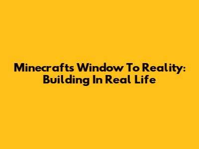 Minecraft's Window To Reality: Building In Real Life
