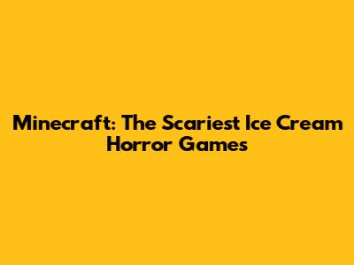 Minecraft: The Scariest Ice Cream Horror Games