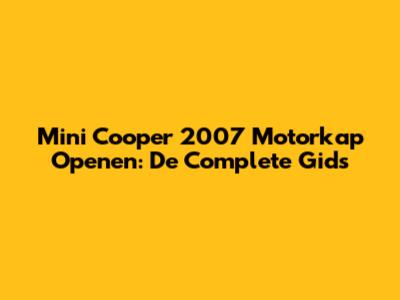 Mini Cooper 2007 Motorkap Openen: De Complete Gids