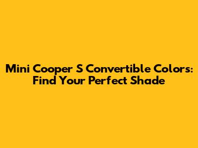 Mini Cooper S Convertible Colors: Find Your Perfect Shade