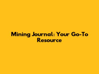 Mining Journal: Your Go-To Resource