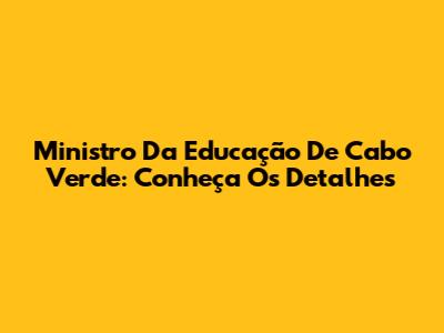 Ministro Da Educação De Cabo Verde: Conheça Os Detalhes