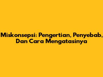 Miskonsepsi: Pengertian, Penyebab, Dan Cara Mengatasinya