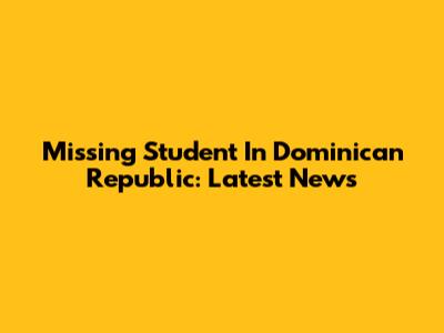 Missing Student In Dominican Republic: Latest News