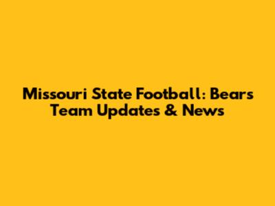 Missouri State Football: Bears Team Updates & News