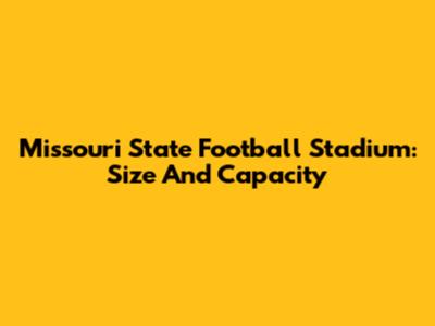 Missouri State Football Stadium: Size And Capacity